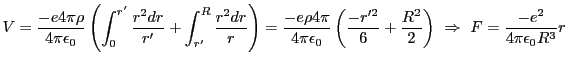 $\displaystyle V=\frac{-e 4\pi \rho}{4 \pi \epsilon_0}\left(\int_0^{r'} \frac{r^...
...} + \frac{R^2}{2}\right)  \Rightarrow  F = \frac{-e^2}{4 \pi \epsilon_0 R^3}r$