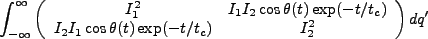 $\displaystyle \int^{\infty}_{-\infty}\left(\begin{array}{cc}I_1^2&I_1I_2\cos \theta(t)\exp(-t/t_c)\\ I_2I_1 \cos \theta(t)\exp(-t/t_c)&I_2^2\end{array}\right)dq'$