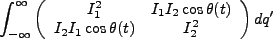 $\displaystyle \int^{\infty}_{-\infty}\left(\begin{array}{cc}I_1^2&I_1I_2\cos \theta(t)\\ I_2I_1 \cos \theta(t)&I_2^2\end{array}\right)dq'$