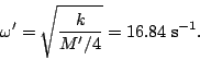 \begin{displaymath}\omega'=\sqrt{\frac{k}{M'/4}}=16.84\; {\textrm s^{-1}}.\end{displaymath}