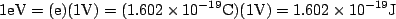 \begin{displaymath}1\textrm{eV} = (\textrm{e})(1\textrm{V}) = (1.602 \times 10^{-19} \textrm{C})(1\textrm{V}) = 1.602 \times 10^{-19} \textrm{J}\end{displaymath}