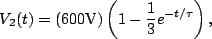 \begin{displaymath}V_2(t)=({\rm 600V})\left( 1-\frac{1}{3}e^{-t/\tau}\right),\end{displaymath}