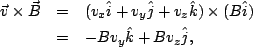 \begin{eqnarray*}
\vec{v} \times \vec{B} &=& (v_x\hat i + v_y\hat j + v_z\hat k)\times(B\hat i)\\
&=& -Bv_y\hat k + Bv_z\hat j,
\end{eqnarray*}