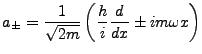 $\displaystyle a_{\pm}=\frac{1}{\sqrt{2m}}\left(\frac{h}{i}\frac{d}{dx}\pm im\omega x\right)$