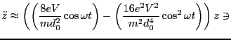 $\displaystyle \ddot{z}\approx \left(\left(\frac{8eV}{md^2_0}\cos\omega t\right) - \left(\frac{16e^2V^2}{m^2d^4_0}\cos^2\omega t\right)\right)z \ni$