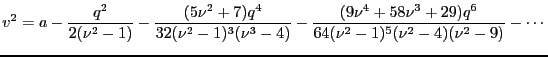 $\displaystyle v^2=a - \frac{q^2}{2(\nu^2 -1)} - \frac{(5\nu^2 + 7)q^4}{32(\nu^2...
...} - \frac{(9\nu^4 + 58 \nu^3 + 29)q^6}{64(\nu^2-1)^5(\nu^2 -4)(\nu^2-9)}-\cdots$