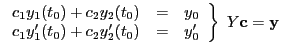 $\displaystyle \left. \begin{array}{lll}
c_1y_1(t_0) + c_2 y_2(t_0)&=&y_0 \\
c_1y'_1(t_0) + c_2y'_2(t_0)&=&y'_0
\end{array}\right\}  Y{\bf c}={\bf y}
$