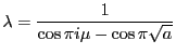 $\displaystyle \lambda=\frac{1}{\cos\pi i \mu - \cos \pi \sqrt{a}}$