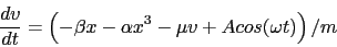 \begin{displaymath}
\frac{dv}{dt} = \left( - \beta x - \alpha x^3 - \mu v + A cos( \omega t ) \right) / m
\end{displaymath}