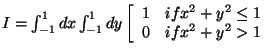 $ I =\int_{-1}^{1} dx \int_{-1}^{1} dy \left[
\begin{array}{ll}
1 & if x^2+y^2 \leq 1 \\
0 & if x^2+y^2 > 1
\end{array} \right. $