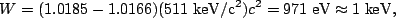 \begin{displaymath}W=(1.0185-1.0166)(511\;{\rm keV/c^2})c^2=971\;{\rm eV}\approx1\;{\rm keV},\end{displaymath}