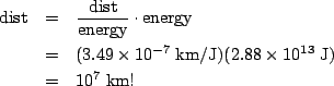 \begin{eqnarray*}
{\rm dist} &=& \frac{\rm dist}{\rm energy}\cdot {\rm energy}\\...
...7}\;{\rm km/J})(2.88\times 10^{13}\;\rm J)\\
&=&10^7\;{\rm km}!
\end{eqnarray*}