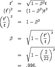 \begin{eqnarray*}
t' &=& \sqrt{1-\beta^2}t\\
(t')^2 &=& (1-\beta^2)t^2\\
\left...
...right)^2}\\
&=&\sqrt{1-\left(\frac{2}{22}\right)^2}\\
&=&.996.
\end{eqnarray*}