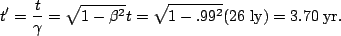 \begin{displaymath}t'=\frac{t}{\gamma}=\sqrt{1-\beta^2}t=\sqrt{1-.99^2}(26\;{\rm
ly})=3.70\;{\rm yr}.\end{displaymath}