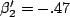 $\beta_2'=-.47$